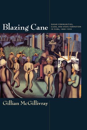 Blazing Cane: Sugar Communities, Class, and State Formation in Cuba, 1868-1959 image number 0