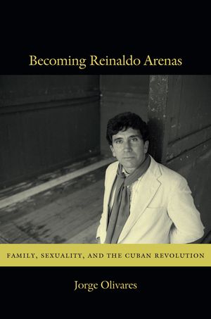 Becoming Reinaldo Arenas: Family, Sexuality, and the Cuban Revolution image number 0