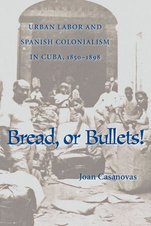 Bread, or Bullets!: Urban Labor and Spanish Colonialism in Cuba, 1850-1898 image number 0