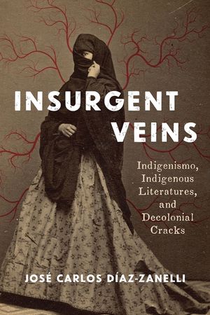 Insurgent Veins: Indigenismo, Indigenous Literatures, and Decolonial Cracks image number 0