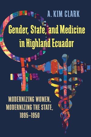 Gender, State, and Medicine in Highland Ecuador: Modernizing Women, Modernizing the State, 1895-1950 image number 0