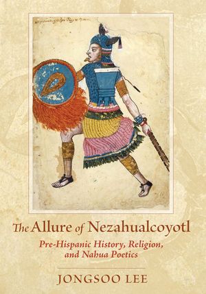 The Allure of Nezahualcoyotl: Pre-Hispanic History, Religion, and Nahua Poetics image number 0