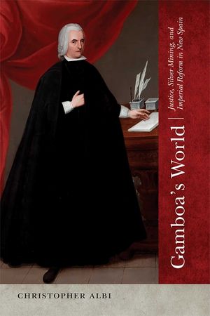 Gamboa's World: Justice, Silver Mining, and Imperial Reform in New Spain image number 0