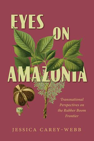 Eyes on Amazonia: Transnational Perspectives on the Rubber Boom Frontier image number 0