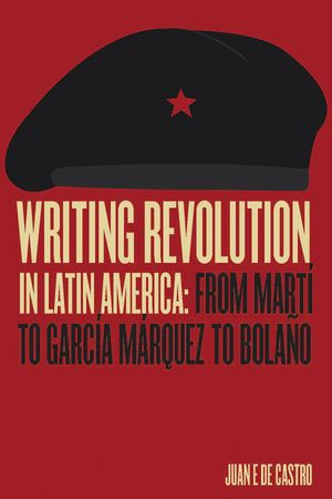 Writing Revolution in Latin America: From Mart&iacute; to Garc&iacute;a M&aacute;rquez to Bola&ntilde;o image number 0