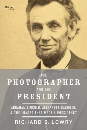 The Photographer and the President: Abraham Lincoln, Alexander Gardner, and the Images That Made a Presidency image number 0