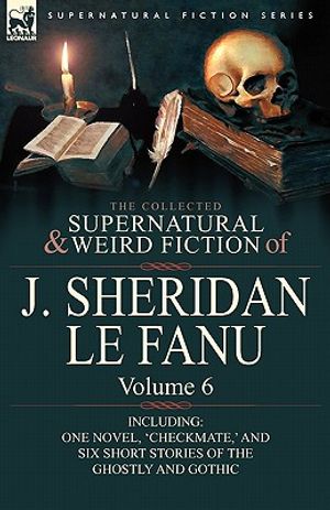 The Collected Supernatural and Weird Fiction of J. Sheridan Le Fanu: Volume 6-Including One Novel, 'Checkmate, ' and Six Short Stories of the Ghostly image number 0