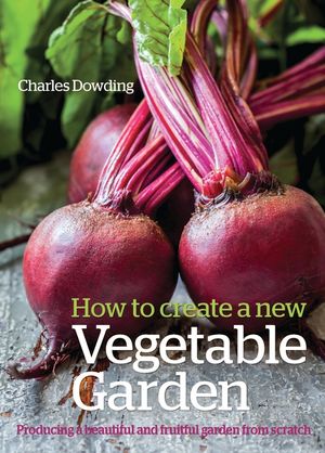 How to Create a New Vegetable Garden: Producing a Beautiful and Fruitful Garden from Scratch /]ccharles Dowding image number 0