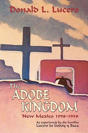 The Adobe Kingdom: New Mexico 1598-1958 as experienced by the families Lucero de Godoy y Baca image number 0
