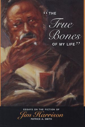 The True Bones of My Life: Essays on the Fiction of Jim Harrison image number 0