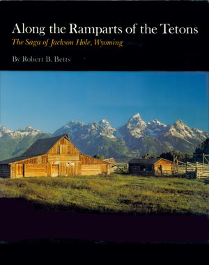 Along the Ramparts of the Tetons: The Saga of Jackson Hole, Wyoming image number 0