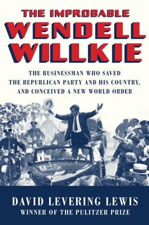 The Improbable Wendell Willkie: The Businessman Who Saved the Republican Party and His Country, and Conceived a New World Order image number 0