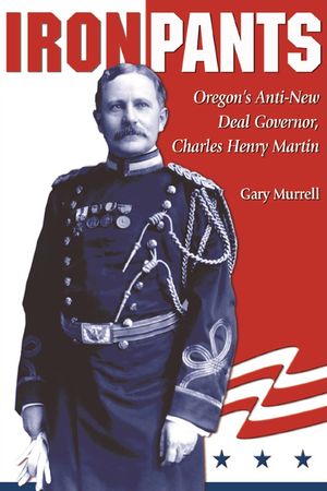 Iron Pants: Oregon's Anti-New Deal Governor, Charles Henry Martin image number 0