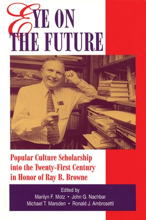 Eye on the Future: Popular Culture Scholarship into the Twenty-First Century in Honor of Ray B. Browne image number 0