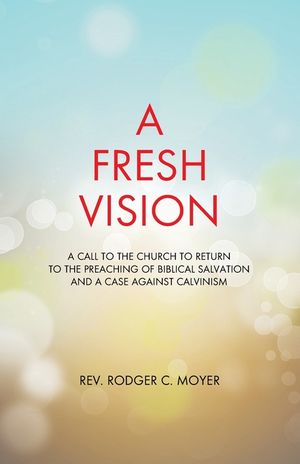 A Fresh Vision: A Call to the Church to Return to the Preaching of Biblical Salvation and a Case against Calvinism image number 0