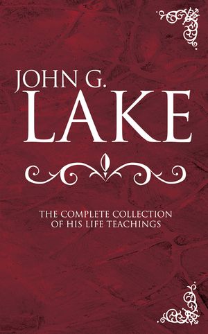 John G. Lake: The Complete Collection of His Life Teachings image number 0
