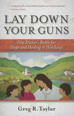 Lay Down Your Guns: One Doctor's Battle for Hope and Healing in the Honduras image number 0