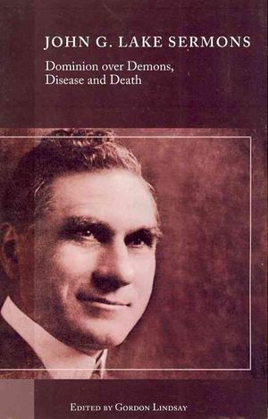John G. Lake Sermons on Dominion over Demons, Disease and Death : A Series of Faith-inspiring Messages by Dr. John G. Lake, Whole Healing Ministry in the Missionary Field Was Considered the Greatest in His Generation image number 0