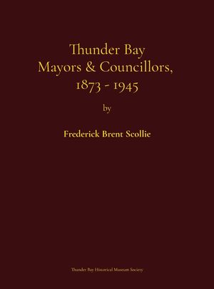 Thunder Bay Mayors & Councillors, 1873-1945: Including Port Arthur and Fort William, Ontario (1884-1945) and Their Predecessors, the Municipalities of image number 0