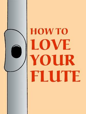 How to Love Your Flute: A Guide to Flutes and Flute Playing, or How to Play, Choose, and Care for a Flute, Plus Flute History and More image number 0