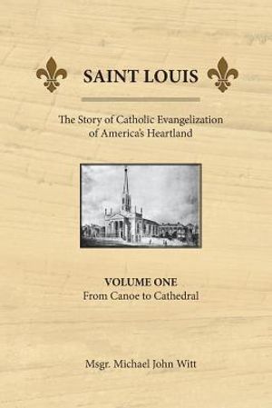 Saint Louis, the Story of Catholic Evangelization of America's Heartland: Vol 1: From Canoe To Cathedral image number 0