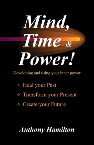 Mind, Time and Power!: How to use the hidden power of your mind to heal you past, transform your present and create your future image number 0