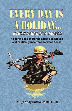 Every Day Is a Holiday... Every Meal Is a Feast! - A Fourth Book of Marine Corps Sea Stories and Politically Incorrect Common Sense image number 0