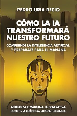 C&oacute;mo la IA Transformar&aacute; Nuestro Futuro: Comprende la Inteligencia Artificial y Prep&aacute;rate para el Ma&ntilde;ana. Aprendizaje M&aacute;quina. IA Generativa. Robots. I image number 0