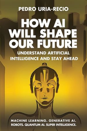 How AI Will Shape Our Future: Understand Artificial Intelligence and Stay Ahead. Machine Learning. Generative AI. Robots. Quantum AI. Super Intellig image number 0