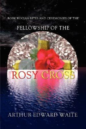 Rosicrucian Rites and Ceremonies of the Fellowship of the Rosy Cross by Founder of the Holy Order of the Golden Dawn Arthur Edward Waite image number 0