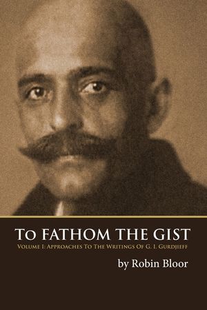 To Fathom the Gist: Volume 1 - Approaches to the Writings of G. I. Gurdjieff image number 0