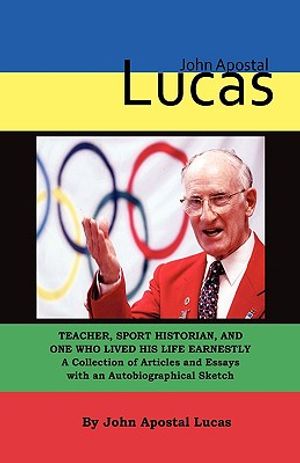John Apostal Lucas: Teacher, Sport Historian, and One Who Lived His Life Earnestly. a Collection of Articles and Essays with an Autobiogra image number 0