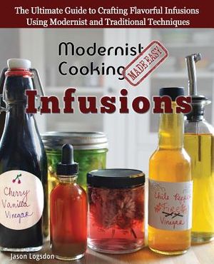 Modernist Cooking Made Easy: Infusions: The Ultimate Guide to Crafting Flavorful Infusions Using Modernist and Traditional Techniques image number 0