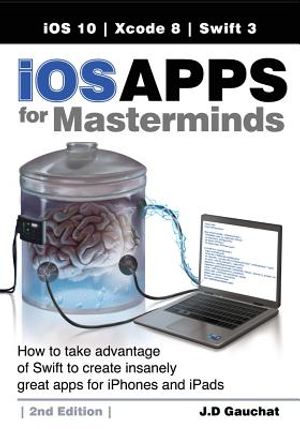 iOS Apps for Masterminds, 2nd Edition: How to take advantage of Swift 3 to create insanely great apps for iPhones and iPads image number 0