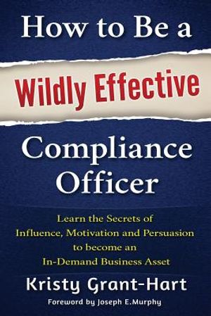How to Be a Wildly Effective Compliance Officer: Learn the Secrets of Influence, Motivation and Persuasion to Become an In-Demand Business Asset image number 0
