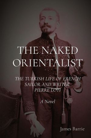 The Naked Orientalist: THE TURKISH LIFE OF FRENCH SAILOR AND WRITER PIERRE LOTI A Novel image number 0