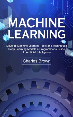 Machine Learning: Develop Machine Learning Tools and Techniques (Deep ...