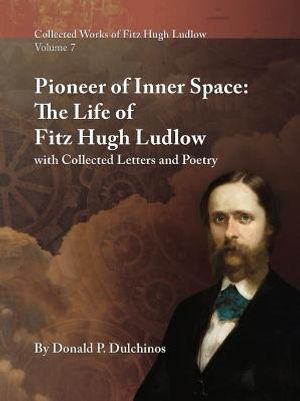 Collected Works of Fitz Hugh Ludlow, Volume 7: Pioneer of Inner Space: The Life of Fitz Hugh Ludlow, with Collected Letters and Poetry image number 0