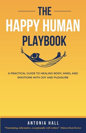 The Happy Human Playbook: A Practical Guide to Healing Body, Mind and Emotions With Joy and Pleasure, 2nd Edition image number 0