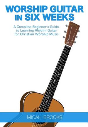 Worship Guitar In Six Weeks: A Complete Beginner's Guide to Learning Rhythm Guitar for Christian Worship Music image number 0