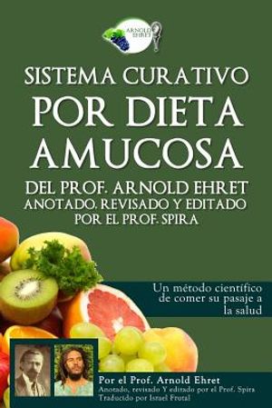 Sistema Curativo Por Dieta Amucosa del Prof. Arnold Ehret: Anotado Revisado Y Editado Por El Prof. Spira image number 0