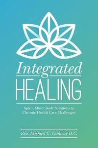Integrated Healing: Spirit, Mind, Body Solutions to Chronic Health Care Challenges