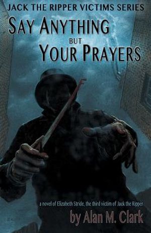 Say Anything but Your Prayers: A Novel of Elizabeth Stride, the Third Victim of Jack the Ripper image number 0