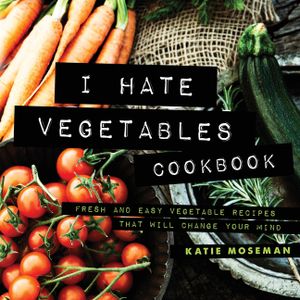 I Hate Vegetables Cookbook: Fresh and Easy Vegetable Recipes That Will Change Your Mind image number 0