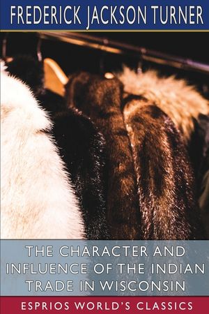 The Character and Influence of the Indian Trade in Wisconsin (Esprios Classics) image number 0