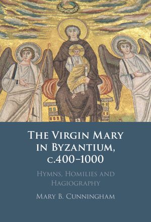 The Virgin Mary in Byzantium, C.400-1000: Hymns, Homilies and Hagiography image number 0