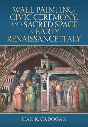 Wall Painting, Civic Ceremony, and Sacred Space in Early Renaissance Italy image number 0