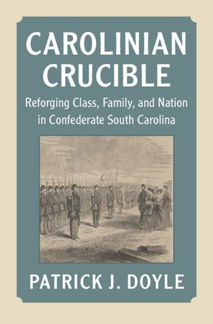 Carolinian Crucible: Reforging Class, Family, and Nation in Confederate South Carolina image number 0