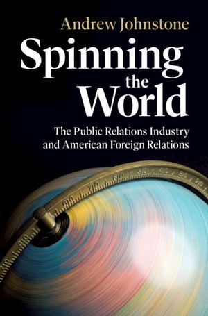Spinning the World: The Public Relations Industry and American Foreign Relations image number 0