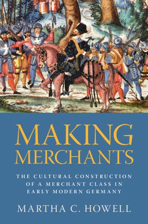 Making Merchants: The Cultural Construction of a Merchant Class in Early Modern Germany image number 0